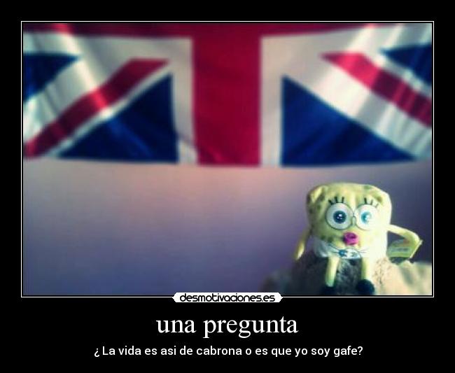 una pregunta - ¿ La vida es asi de cabrona o es que yo soy gafe?