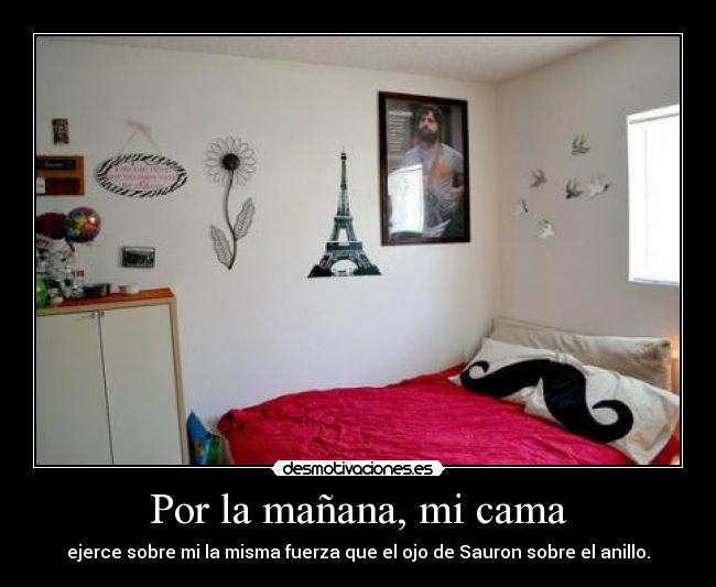 Por la mañana, mi cama - ejerce sobre mi la misma fuerza que el ojo de Sauron sobre el anillo.