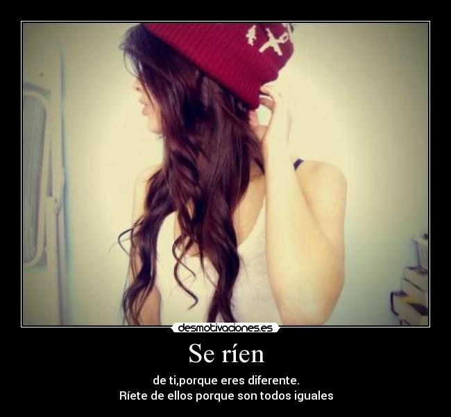 Se ríen - de ti,porque eres diferente.
Ríete de ellos porque son todos iguales