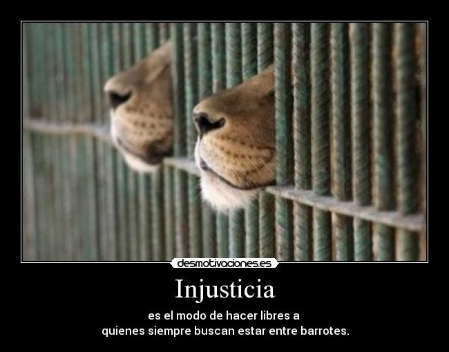 Injusticia - es el modo de hacer libres a
quienes siempre buscan estar entre barrotes.