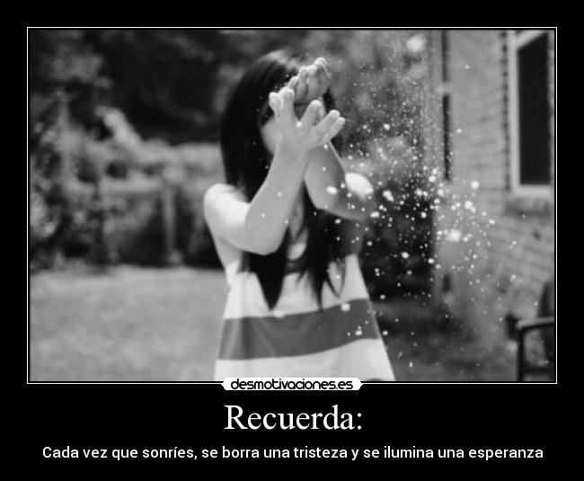 Recuerda: - Cada vez que sonríes, se borra una tristeza y se ilumina una esperanza