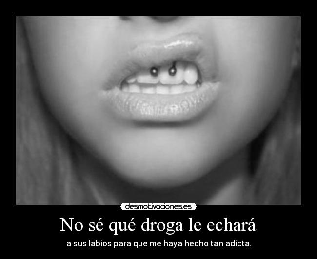 No sé qué droga le echará - a sus labios para que me haya hecho tan adicta.