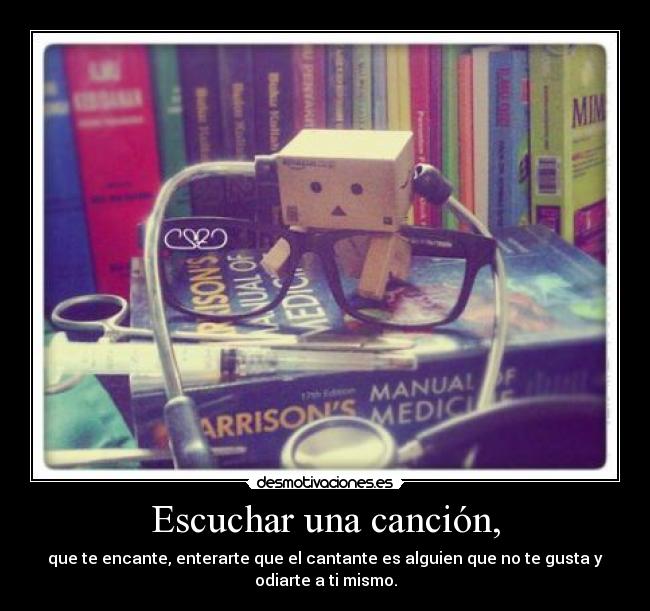 Escuchar una canción, - que te encante, enterarte que el cantante es alguien que no te gusta y
odiarte a ti mismo.
