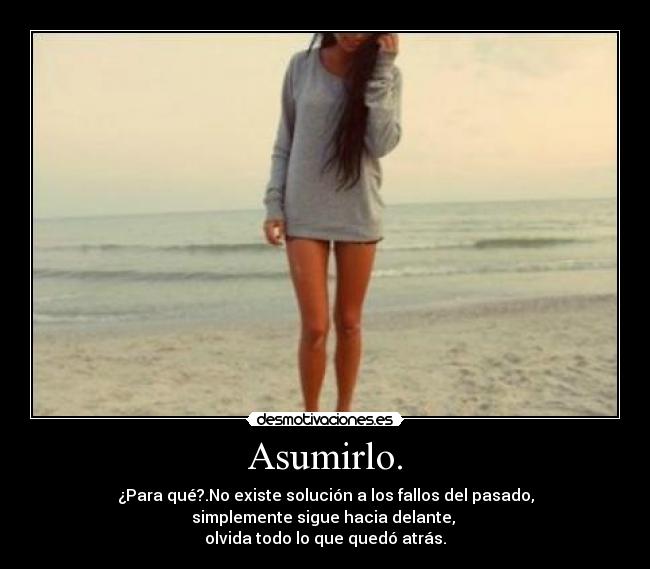 Asumirlo. - ¿Para qué?.No existe solución a los fallos del pasado,
simplemente sigue hacia delante,
olvida todo lo que quedó atrás.