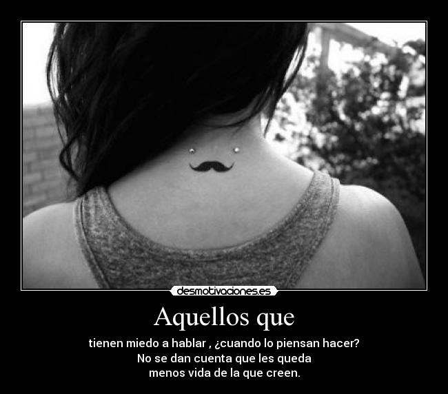 Aquellos que - tienen miedo a hablar , ¿cuando lo piensan hacer?
No se dan cuenta que les queda
menos vida de la que creen.