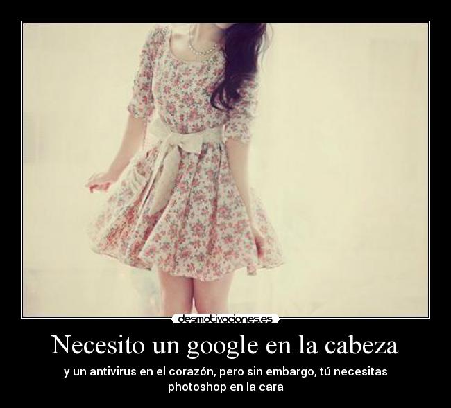Necesito un google en la cabeza - y un antivirus en el corazón, pero sin embargo, tú necesitas photoshop en la cara
