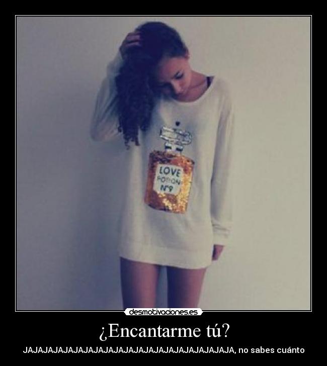 ¿Encantarme tú? - JAJAJAJAJAJAJAJAJAJAJAJAJAJAJAJAJAJAJAJAJA, no sabes cuánto