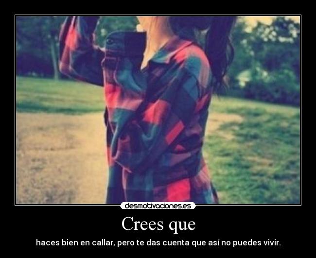 Crees que - haces bien en callar, pero te das cuenta que así no puedes vivir.