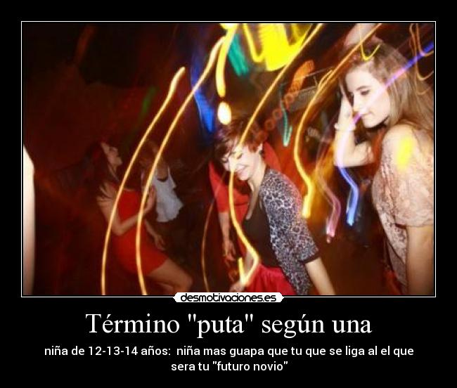 Término puta según una - niña de 12-13-14 años:  niña mas guapa que tu que se liga al el que
sera tu futuro novio