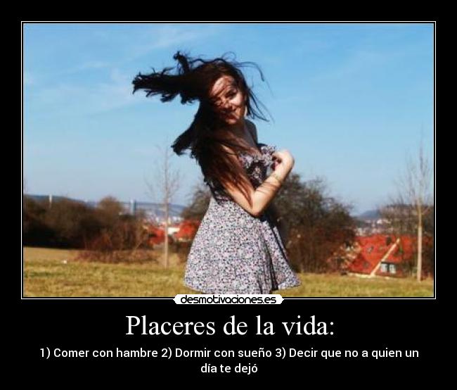 Placeres de la vida: - 1) Comer con hambre 2) Dormir con sueño 3) Decir que no a quien un día te dejó