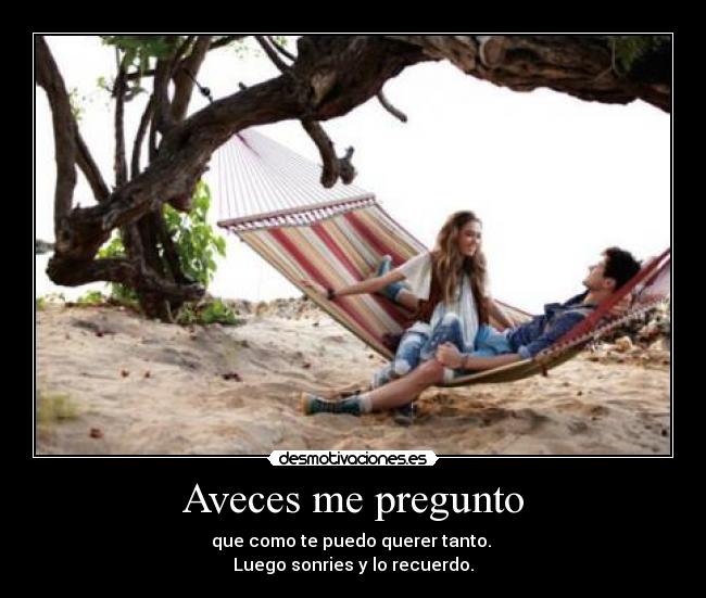 Aveces me pregunto - que como te puedo querer tanto.
Luego sonries y lo recuerdo.