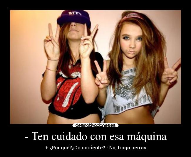 - Ten cuidado con esa máquina - + ¿Por qué?¿Da corriente? - No, traga perras
