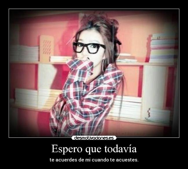 Espero que todavía - te acuerdes de mi cuando te acuestes.
