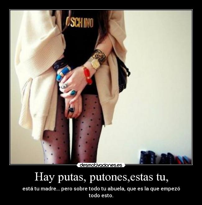Hay putas, putones,estas tu, - está tu madre... pero sobre todo tu abuela, que es la que empezó todo esto.