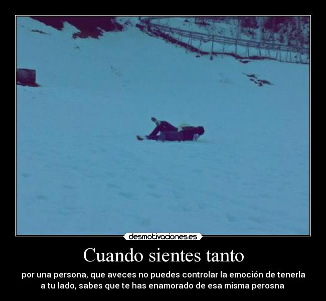Cuando sientes tanto - por una persona, que aveces no puedes controlar la emoción de tenerla
a tu lado, sabes que te has enamorado de esa misma perosna 