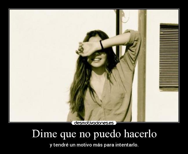 Dime que no puedo hacerlo - y tendré un motivo más para intentarlo.