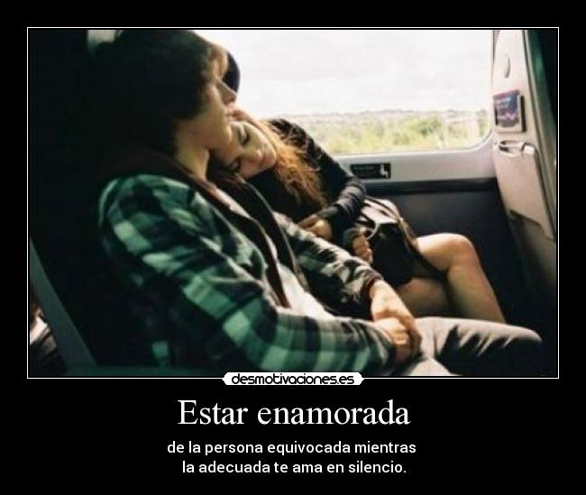 Estar enamorada - de la persona equivocada mientras
la adecuada te ama en silencio.