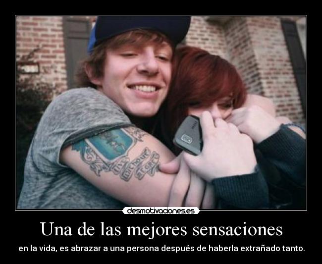 Una de las mejores sensaciones - en la vida, es abrazar a una persona después de haberla extrañado tanto.