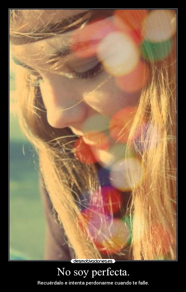 No soy perfecta. - Recuérdalo e intenta perdonarme cuando te falle.