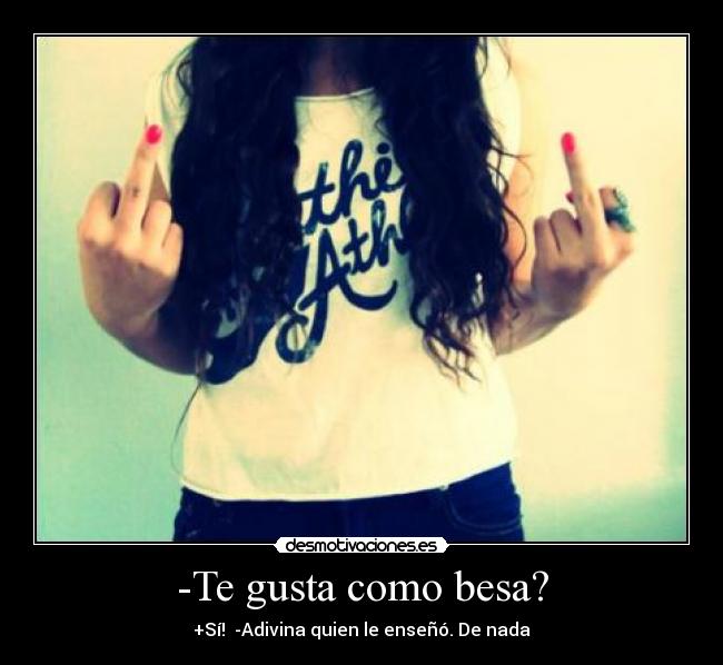 -Te gusta como besa? -