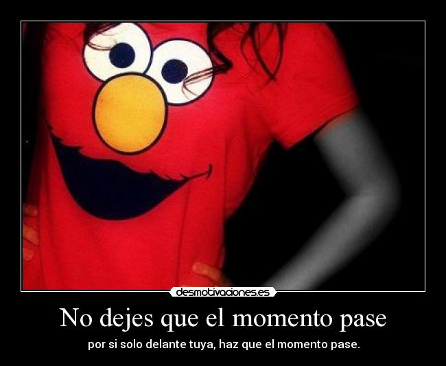 No dejes que el momento pase - por si solo delante tuya, haz que el momento pase.