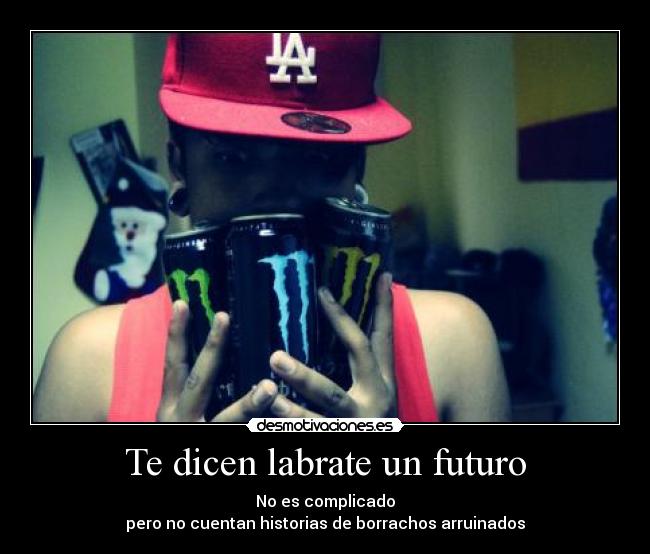 Te dicen labrate un futuro - No es complicado
pero no cuentan historias de borrachos arruinados