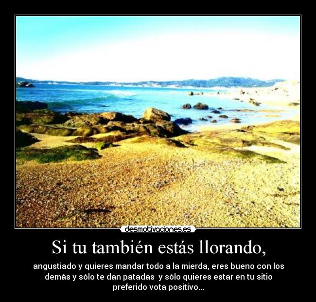 Si tu también estás llorando, - angustiado y quieres mandar todo a la mierda, eres bueno con los
demás y sólo te dan patadas y sólo quieres estar en tu sitio
preferido vota positivo...