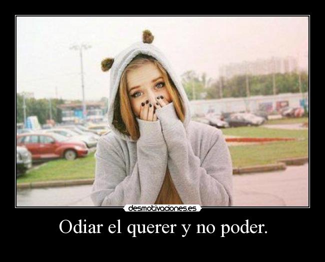 Odiar el querer y no poder. -