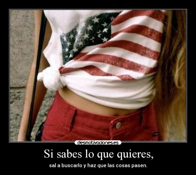 Si sabes lo que quieres, - sal a buscarlo y haz que las cosas pasen.