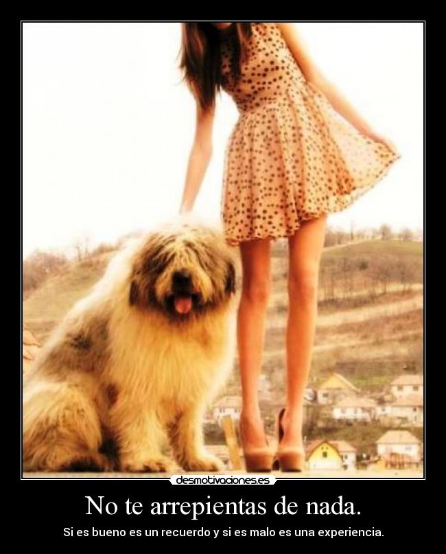 No te arrepientas de nada. - Si es bueno es un recuerdo y si es malo es una experiencia.