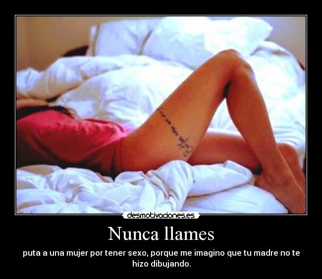 Nunca llames - puta a una mujer por tener sexo, porque me imagino que tu madre no te
hizo dibujando.
