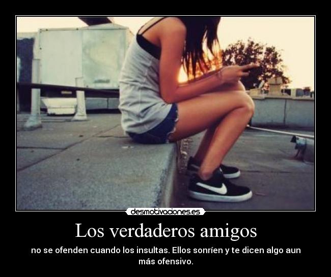 Los verdaderos amigos - no se ofenden cuando los insultas. Ellos sonríen y te dicen algo aun más ofensivo.