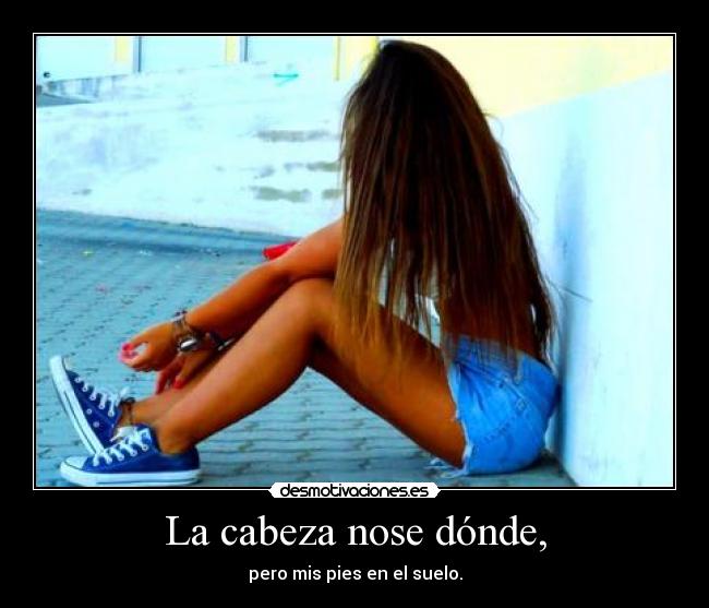 La cabeza nose dónde, - pero mis pies en el suelo.