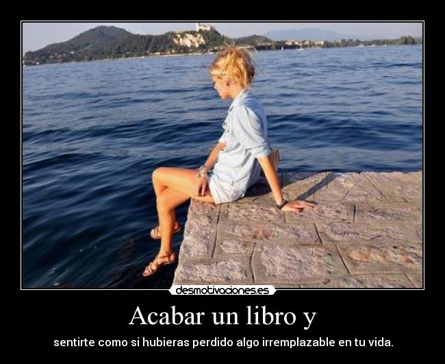 Acabar un libro y - sentirte como si hubieras perdido algo irremplazable en tu vida.