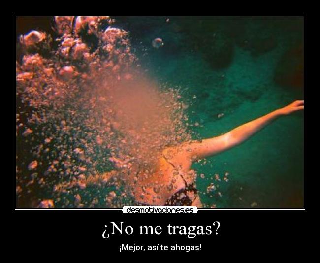 ¿No me tragas? - ¡Mejor, así te ahogas!