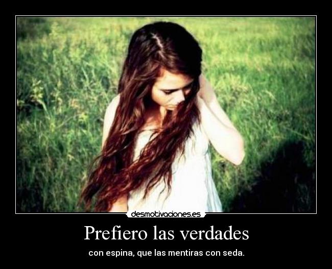 Prefiero las verdades - con espina, que las mentiras con seda.