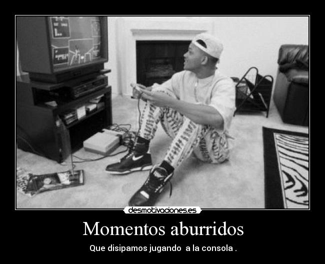 Momentos aburridos - Que disipamos jugando  a la consola .