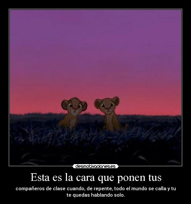 Esta es la cara que ponen tus - compañeros de clase cuando, de repente, todo el mundo se calla y tu
te quedas hablando solo.