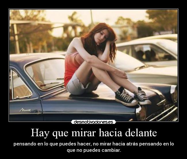 Hay que mirar hacia delante - pensando en lo que puedes hacer, no mirar hacia atrás pensando en lo
que no puedes cambiar.