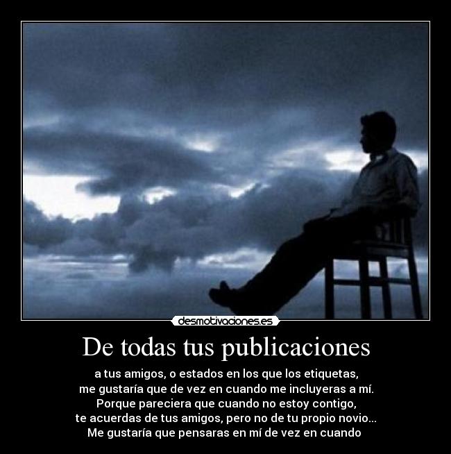 De todas tus publicaciones - a tus amigos, o estados en los que los etiquetas,
me gustaría que de vez en cuando me incluyeras a mí.
Porque pareciera que cuando no estoy contigo,
te acuerdas de tus amigos, pero no de tu propio novio...
Me gustaría que pensaras en mí de vez en cuando ♥