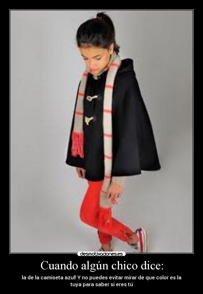 Cuando algún chico dice: - la de la camiseta azul! Y no puedes evitar mirar de que color es la
tuya para saber si eres tú