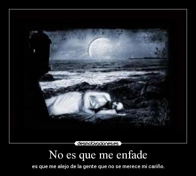 No es que me enfade - es que me alejo de la gente que no se merece mi cariño.