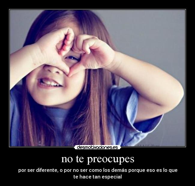 no te preocupes - por ser diferente, o por no ser como los demás porque eso es lo que
te hace tan especial