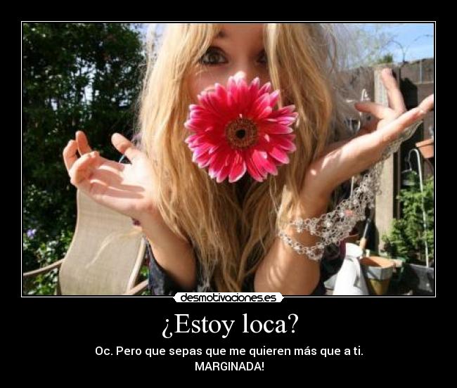 ¿Estoy loca? - Oc. Pero que sepas que me quieren más que a ti.
MARGINADA!