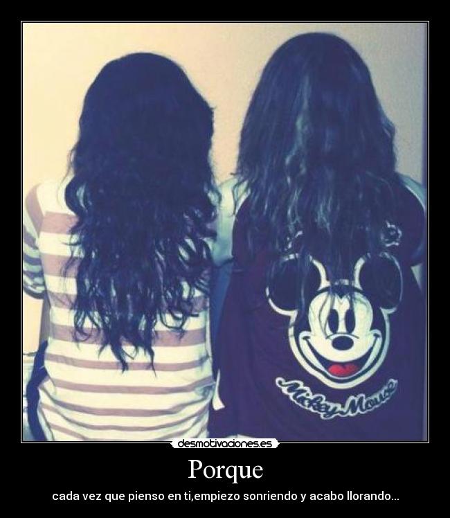 Porque - cada vez que pienso en ti,empiezo sonriendo y acabo llorando...