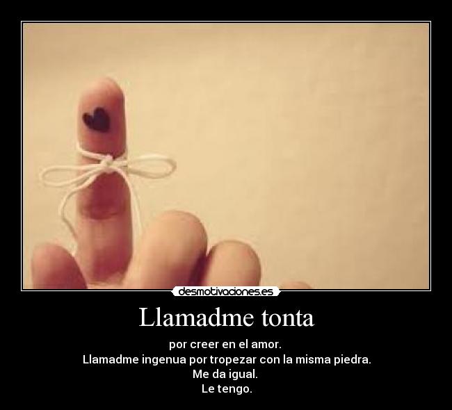 Llamadme tonta - por creer en el amor. 
Llamadme ingenua por tropezar con la misma piedra.
Me da igual. 
Le tengo.