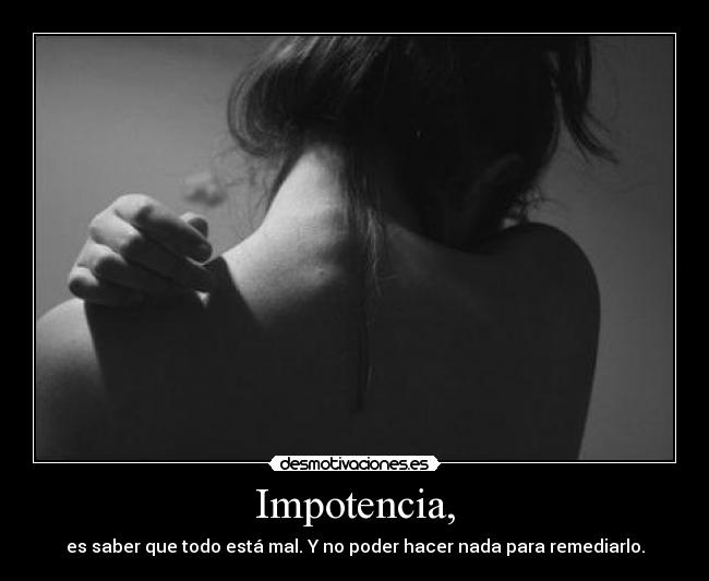 Impotencia, - es saber que todo está mal. Y no poder hacer nada para remediarlo.