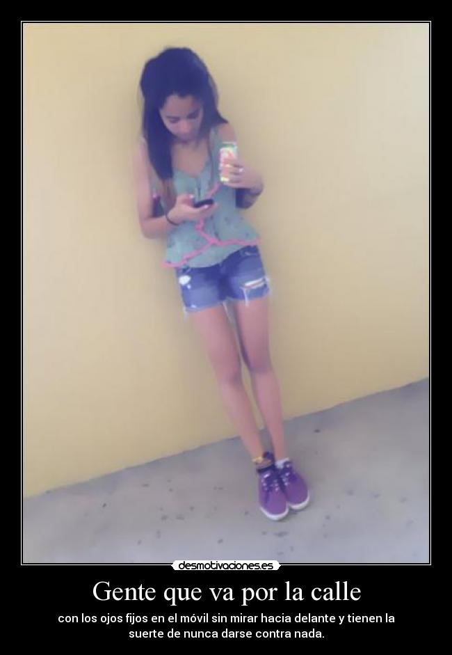 Gente que va por la calle - con los ojos fijos en el móvil sin mirar hacia delante y tienen la
suerte de nunca darse contra nada.