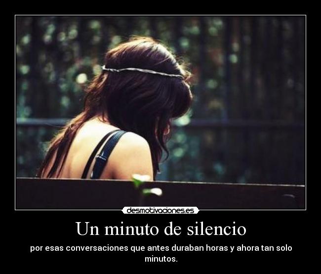 Un minuto de silencio - por esas conversaciones que antes duraban horas y ahora tan solo minutos.