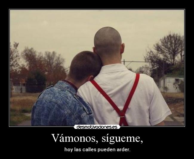 Vámonos, sígueme, - hoy las calles pueden arder.